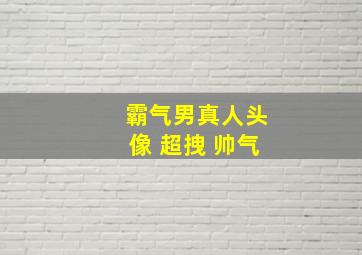 霸气男真人头像 超拽 帅气